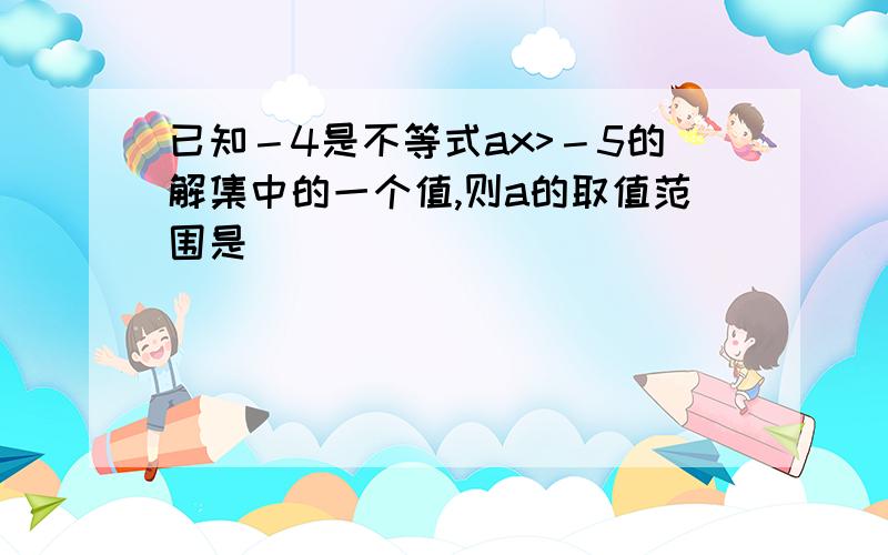 已知－4是不等式ax>－5的解集中的一个值,则a的取值范围是