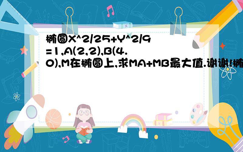 椭圆X^2/25+Y^2/9=1,A(2,2),B(4.0),M在椭圆上,求MA+MB最大值.谢谢!椭圆X……2B()