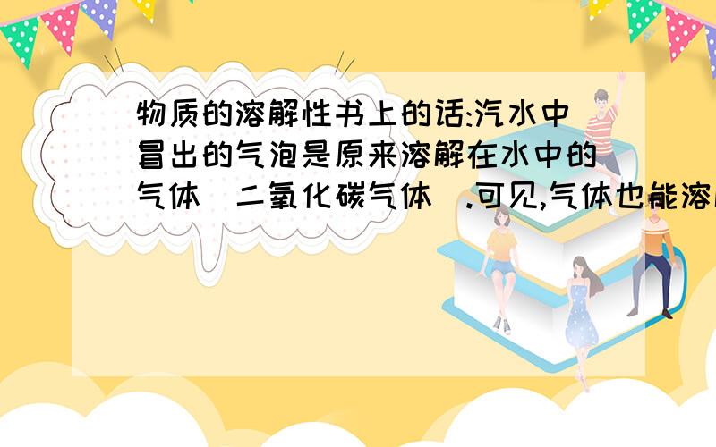 物质的溶解性书上的话:汽水中冒出的气泡是原来溶解在水中的气体(二氧化碳气体).可见,气体也能溶解在液体中.进一步的实验还可以发现,液体的温度越高,气体的溶解能力越弱...```想问下是