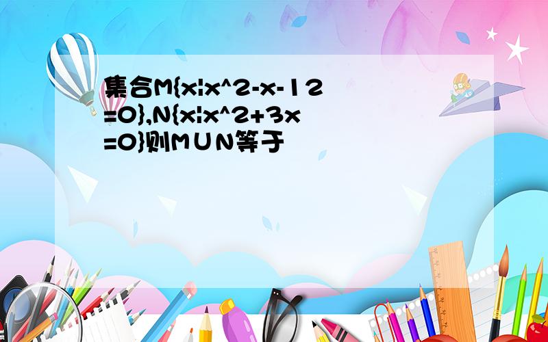 集合M{x|x^2-x-12=0},N{x|x^2+3x=0}则M∪N等于