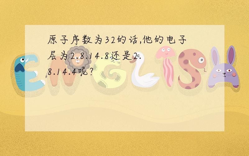 原子序数为32的话,他的电子层为2.8.14.8还是2.8.14.4呢?