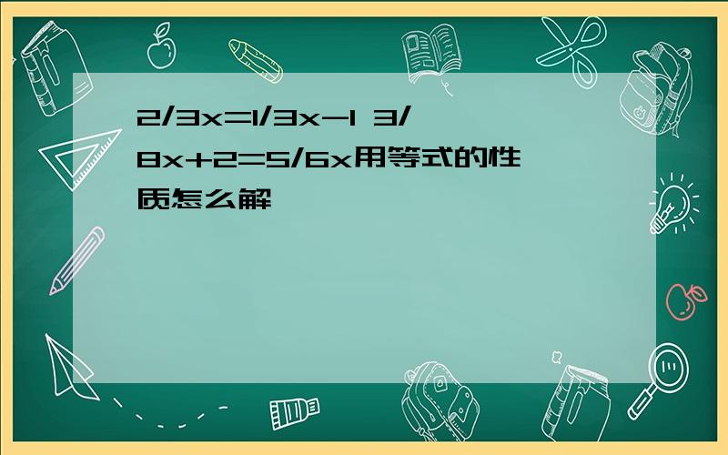 2/3x=1/3x-1 3/8x+2=5/6x用等式的性质怎么解