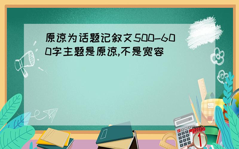 原谅为话题记叙文500-600字主题是原谅,不是宽容