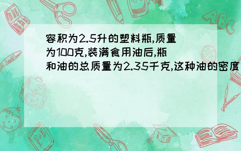 容积为2.5升的塑料瓶,质量为100克,装满食用油后,瓶和油的总质量为2.35千克,这种油的密度多大