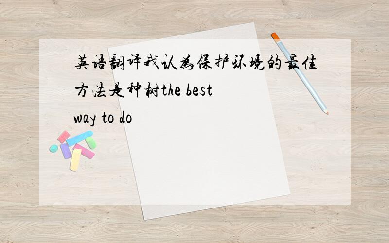 英语翻译我认为保护环境的最佳方法是种树the best way to do