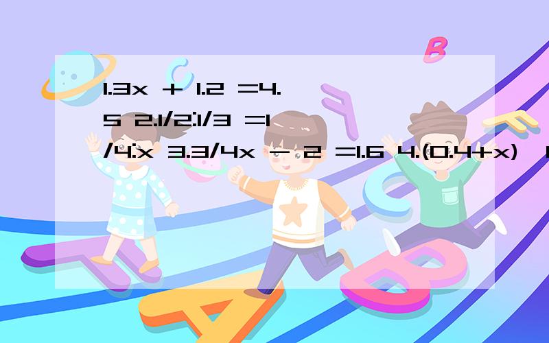 1.3x + 1.2 =4.5 2.1/2:1/3 =1/4:x 3.3/4x - 2 =1.6 4.(0.4+x)×6 = 5.4第一题是3x，第二题是1/2，第三题是3/4，第四题是（0.4+x）