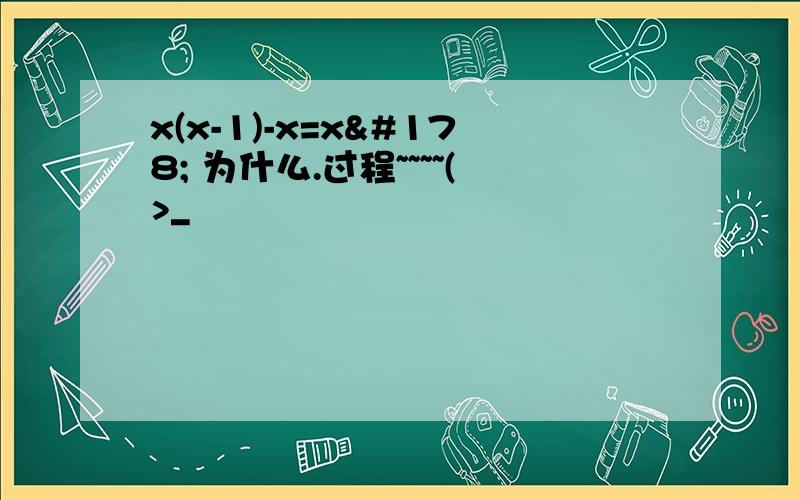 x(x-1)-x=x² 为什么.过程~~~~(>_