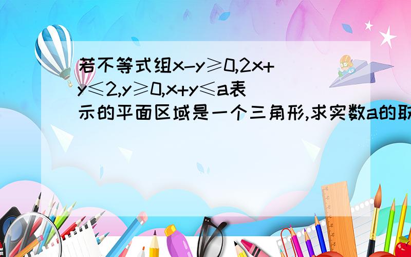 若不等式组x-y≥0,2x+y≤2,y≥0,x+y≤a表示的平面区域是一个三角形,求实数a的取值范围.