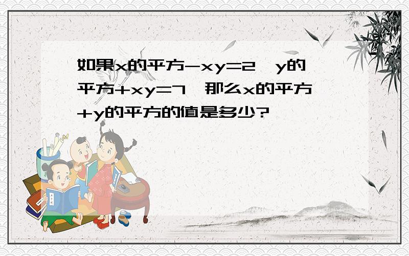 如果x的平方-xy=2,y的平方+xy=7,那么x的平方+y的平方的值是多少?