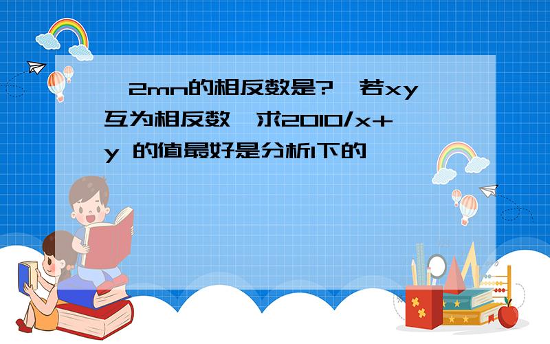 】2mn的相反数是?】若xy互为相反数,求2010/x+y 的值最好是分析1下的,