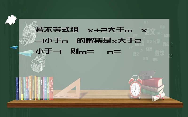 若不等式组{x+2大于m,x-1小于n}的解集是x大于2小于-1,则m= ,n=