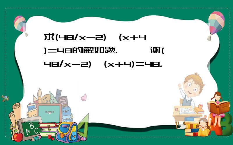 求(48/x-2)*(x+4)=48的解如题.、、、谢(48/x-2)*(x+4)=48，