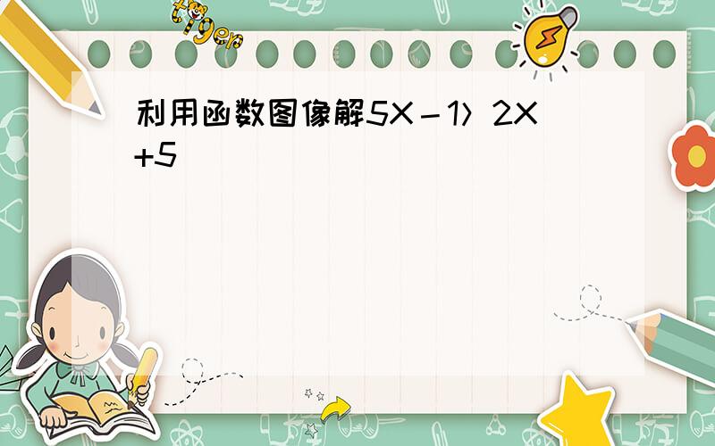 利用函数图像解5X－1＞2X+5