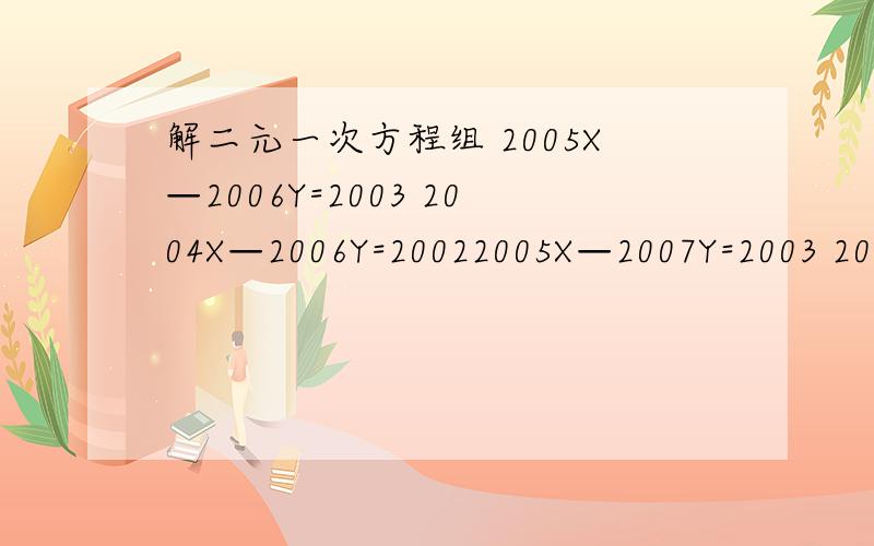 解二元一次方程组 2005X—2006Y=2003 2004X—2006Y=20022005X—2007Y=2003 2004X—2006Y=2002