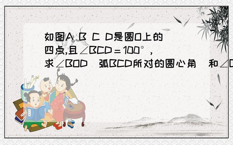 如图A B C D是圆O上的四点,且∠BCD＝100°,求∠BOD（弧BCD所对的圆心角）和∠BA和∠BAD的大小