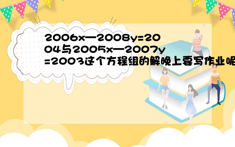 2006x—2008y=2004与2005x—2007y=2003这个方程组的解晚上要写作业呢 帮哈,忙