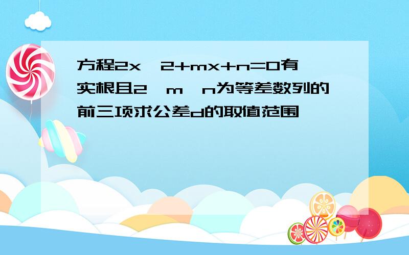 方程2x^2+mx+n=0有实根且2,m,n为等差数列的前三项求公差d的取值范围