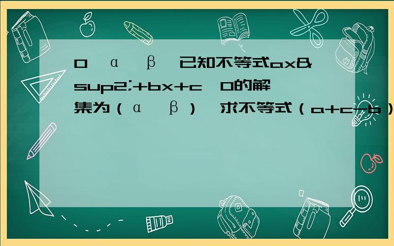 0＜α＜β,已知不等式ax²+bx+c＞0的解集为（α,β）,求不等式（a+c-b）x²+（b-2a）x+a＞0的解集.