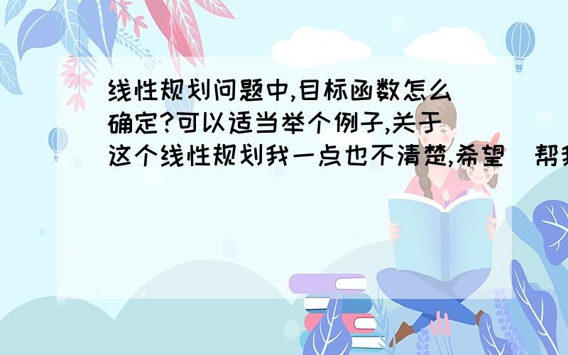 线性规划问题中,目标函数怎么确定?可以适当举个例子,关于这个线性规划我一点也不清楚,希望  帮我详细解答一下,谢谢.