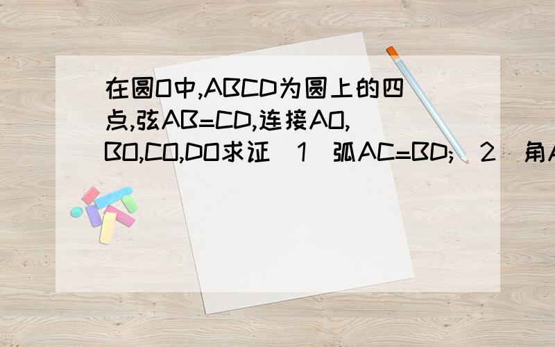 在圆O中,ABCD为圆上的四点,弦AB=CD,连接AO,BO,CO,DO求证（1）弧AC=BD;(2)角AOC=角BOD,(请详细一点）