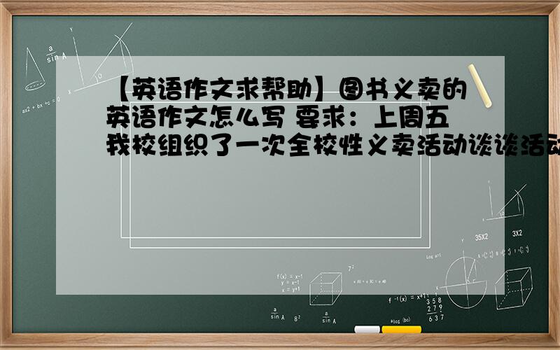 【英语作文求帮助】图书义卖的英语作文怎么写 要求：上周五我校组织了一次全校性义卖活动谈谈活动的目的,时间,地方,方式和感悟 120词左右