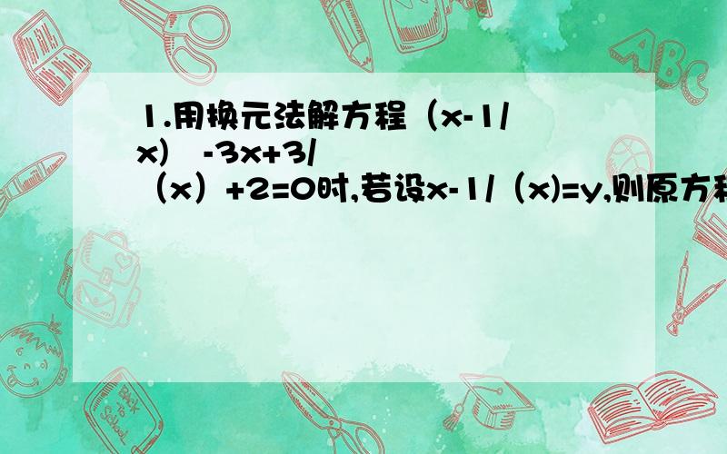 1.用换元法解方程（x-1/x)²-3x+3/（x）+2=0时,若设x-1/（x)=y,则原方程可以转化为（ ）A.y²+3y+2=0 B.y²-3y-2=0 C.y²+3y-2=0 D.y²-3y+2=02.两个不相等的实数m,n满足:m²-6m=4,n²-6n=4,则m·n的