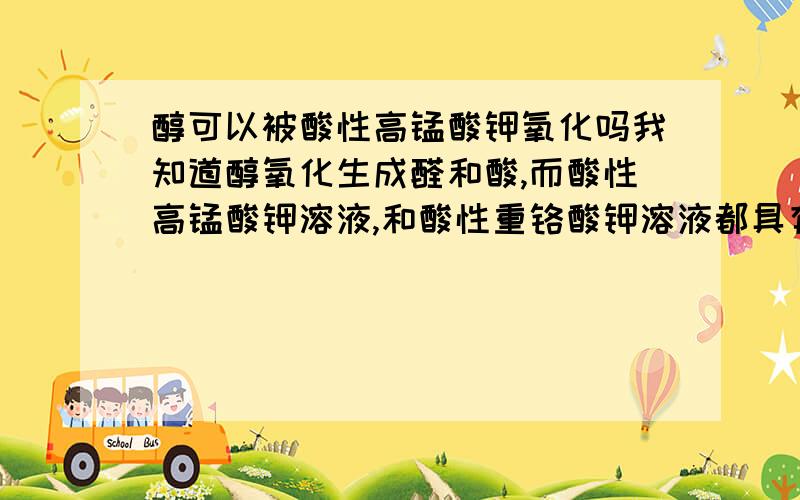 醇可以被酸性高锰酸钾氧化吗我知道醇氧化生成醛和酸,而酸性高锰酸钾溶液,和酸性重铬酸钾溶液都具有强氧化性,那么请问醇可以被它们氧化吗?还有新制氢氧化铜溶液?会使他们褪色吗?