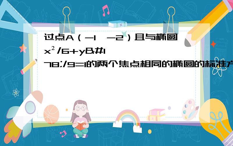 过点A（-1,-2）且与椭圆x²/6+y²/9=1的两个焦点相同的椭圆的标准方程是