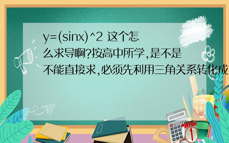 y=(sinx)^2 这个怎么求导啊?按高中所学,是不是不能直接求,必须先利用三角关系转化成COS形式啊?