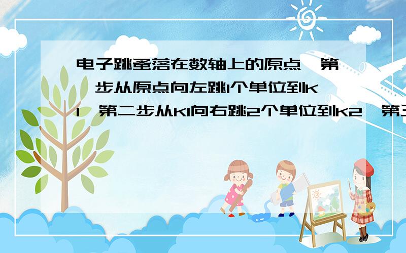 电子跳蚤落在数轴上的原点,第一步从原点向左跳1个单位到K1,第二步从K1向右跳2个单位到K2,第三步从K2向左跳3个单位到K3,第四步由K3向右跳4个单位到K4 ……按以上规律跳了100步用正负数表示