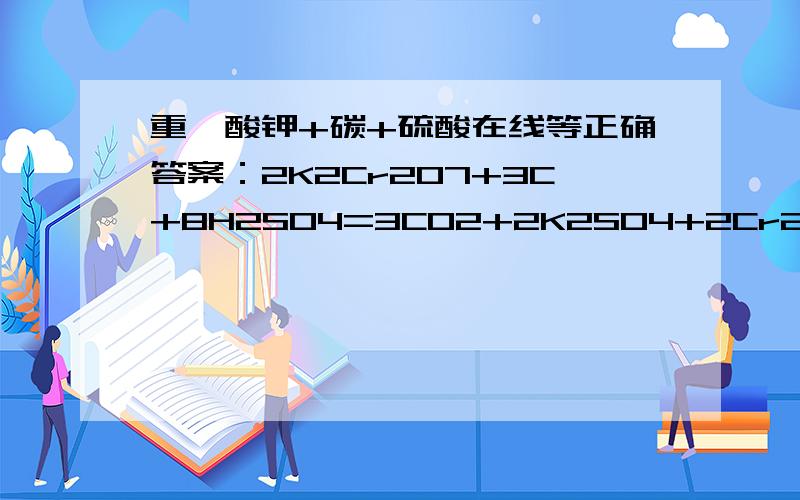 重铬酸钾+碳+硫酸在线等正确答案：2K2Cr2O7+3C+8H2SO4=3CO2+2K2SO4+2Cr2(SO4)3+8H2O