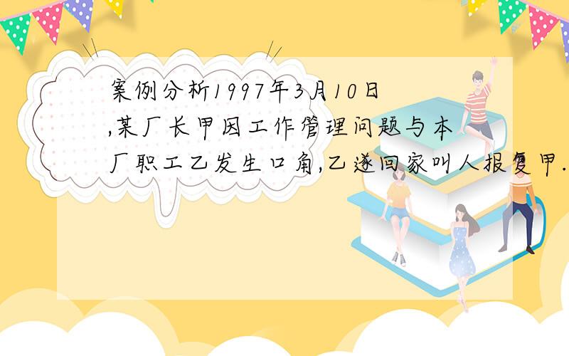 案例分析1997年3月10日,某厂长甲因工作管理问题与本厂职工乙发生口角,乙遂回家叫人报复甲.当日下午,乙所叫的丙和丁二人手持铁棍和木棍前往该厂找甲,并声称要“废了”甲.二人相继将该厂