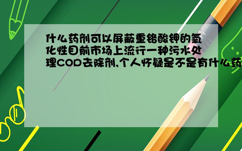 什么药剂可以屏蔽重铬酸钾的氧化性目前市场上流行一种污水处理COD去除剂,个人怀疑是不是有什么药剂能屏蔽掉重铬酸钾的氧化性,导致监测COD时重铬酸钾耗量减小而使得污水COD出现降低的