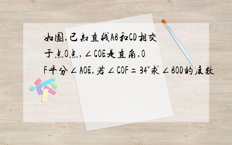 如图,已知直线AB和CD相交于点O点,∠COE是直角,OF平分∠AOE,若∠COF=34°求∠BOD的度数