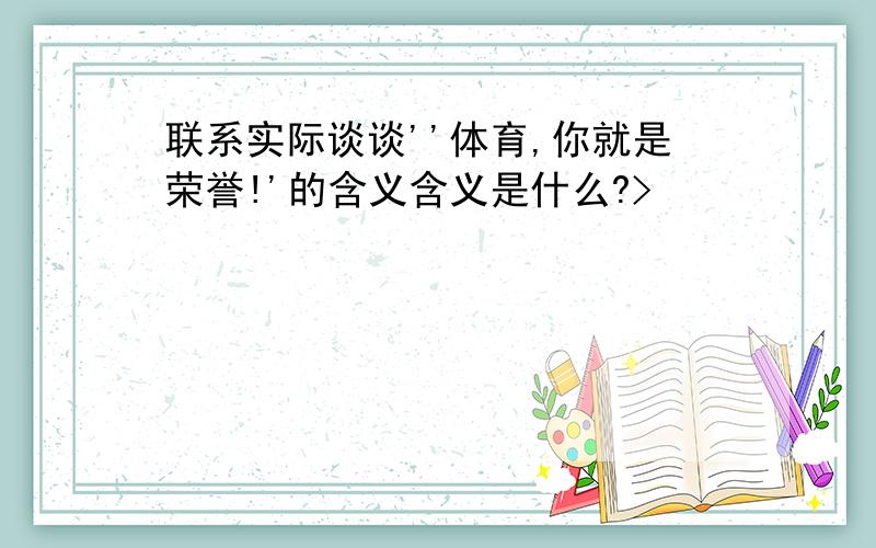 联系实际谈谈''体育,你就是荣誉!'的含义含义是什么?>