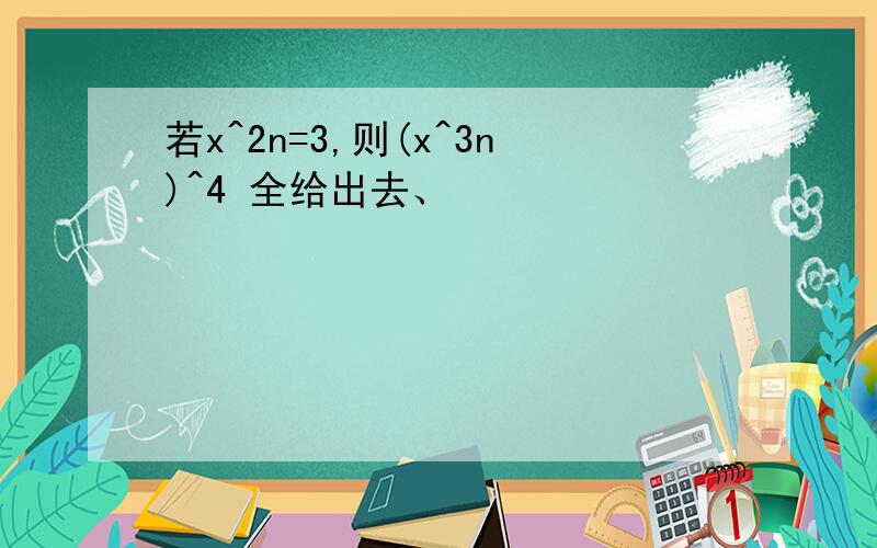 若x^2n=3,则(x^3n)^4 全给出去、