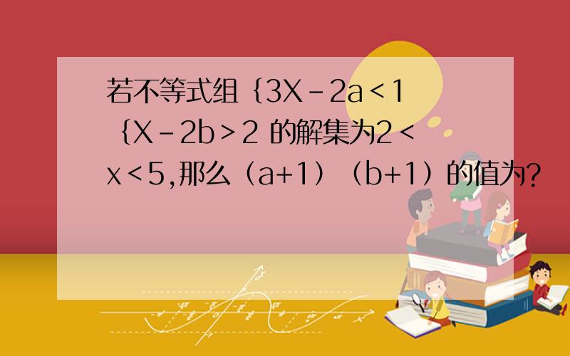 若不等式组｛3X-2a＜1 ｛X-2b＞2 的解集为2＜x＜5,那么（a+1）（b+1）的值为?