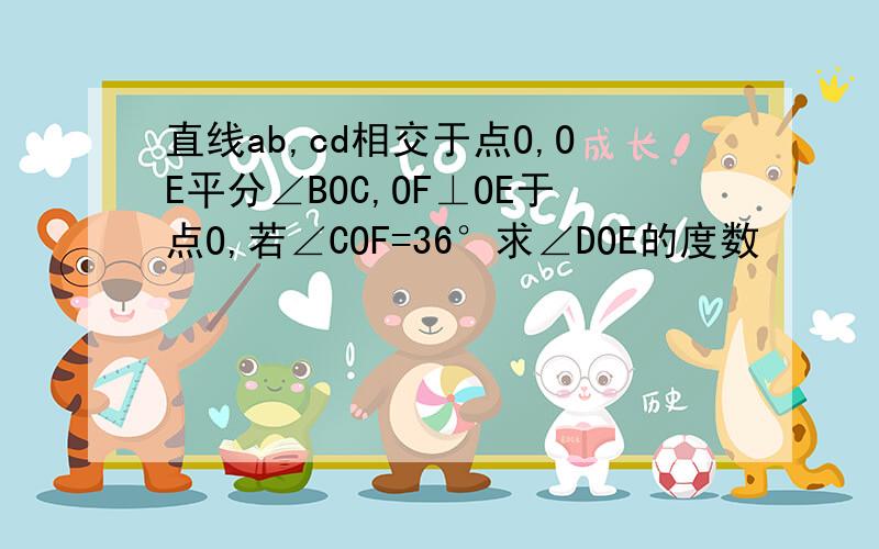 直线ab,cd相交于点O,OE平分∠BOC,OF⊥OE于点O,若∠COF=36°求∠DOE的度数