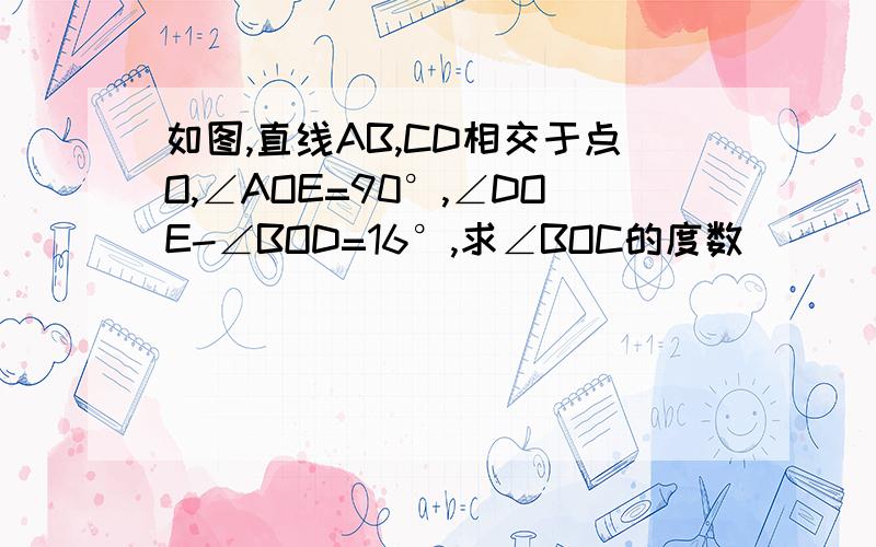 如图,直线AB,CD相交于点O,∠AOE=90°,∠DOE-∠BOD=16°,求∠BOC的度数