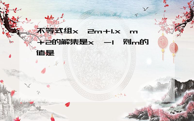 不等式组x>2m＋1.x>m＋2的解集是x>－1,则m的值是