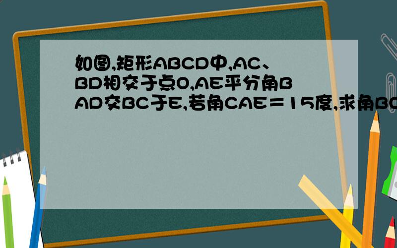 如图,矩形ABCD中,AC、BD相交于点O,AE平分角BAD交BC于E,若角CAE＝15度,求角BOE的度数