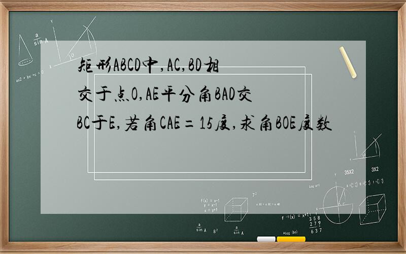 矩形ABCD中,AC,BD相交于点O,AE平分角BAD交BC于E,若角CAE=15度,求角BOE度数