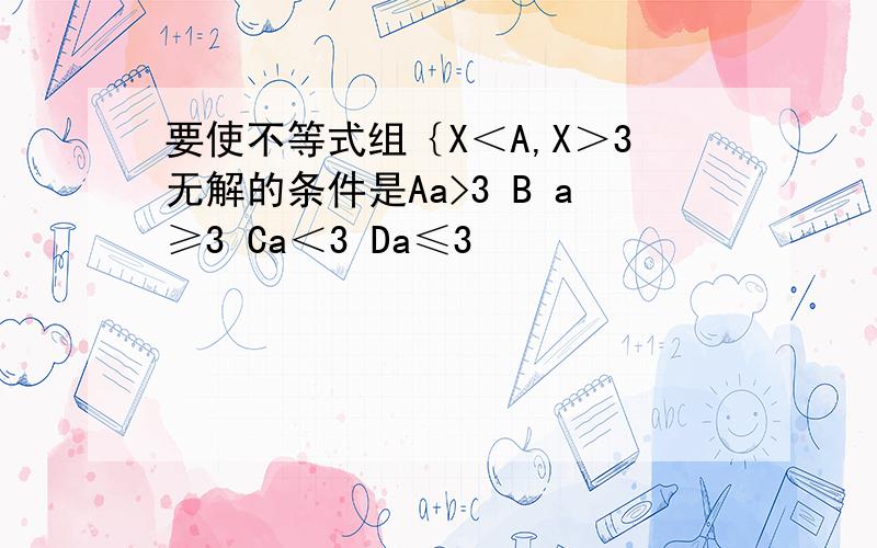 要使不等式组｛X＜A,X＞3无解的条件是Aa>3 B a≥3 Ca＜3 Da≤3