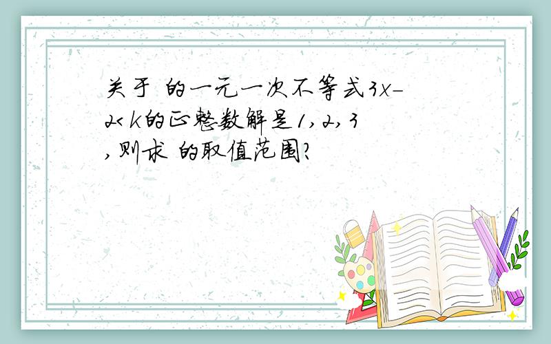 关于 的一元一次不等式3x-2＜k的正整数解是1,2,3,则求 的取值范围?