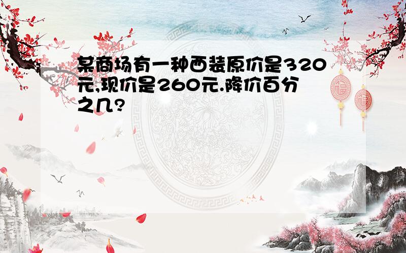 某商场有一种西装原价是320元,现价是260元.降价百分之几?