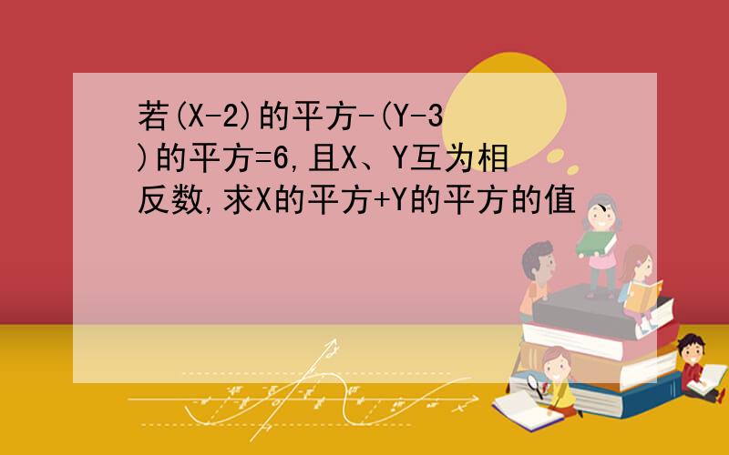 若(X-2)的平方-(Y-3)的平方=6,且X、Y互为相反数,求X的平方+Y的平方的值 、