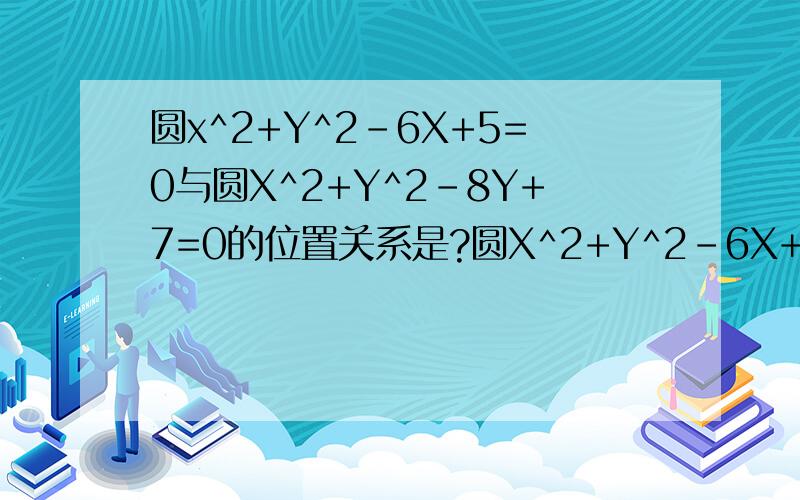 圆x^2+Y^2-6X+5=0与圆X^2+Y^2-8Y+7=0的位置关系是?圆X^2+Y^2-6X+5=0与圆X^2+Y^2-8Y+7=0的位置关系是?相离,相交,外切,还是内切?怎样判断它们的位置关系?现在我利用题中的条件能求出两圆的圆心坐标及半径.