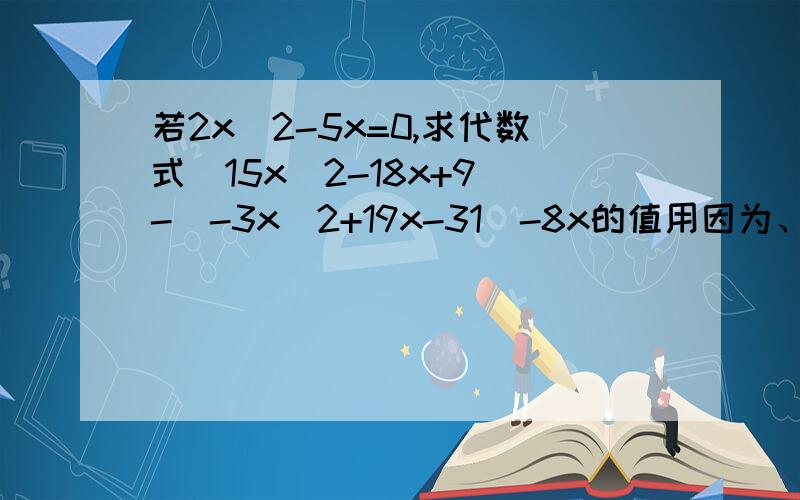 若2x^2-5x=0,求代数式(15x^2-18x+9)-(-3x^2+19x-31)-8x的值用因为、所以回答,说出分析过程,