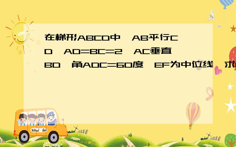 在梯形ABCD中,AB平行CD,AD=BC=2,AC垂直BD,角ADC=60度,EF为中位线,求EF的长