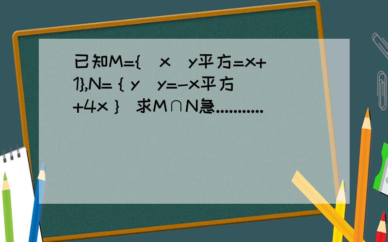 已知M={(x|y平方=x+1},N=｛y|y=-x平方+4x｝ 求M∩N急...........